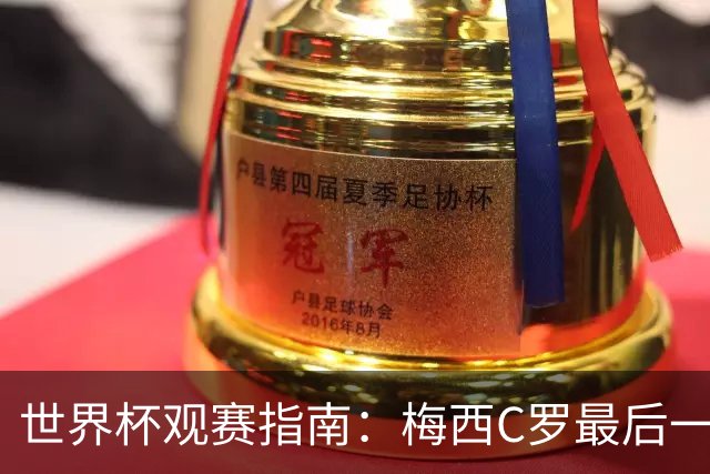 世界杯观赛指南：梅西C罗最后一舞 国足缺席依然满满中国元素